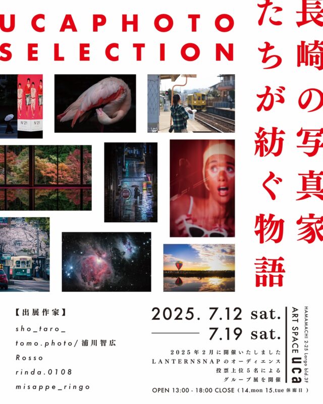 この度ART SPACE ucaでは長崎で活躍する写真家5名による写真展、UCA PHOTO SELECTIONを7月12日(土)から開催いたします。

2月に開催いたしましたLANTERN SNAP 2025でのオーディエンス投票上位5名によるグループ展です。心動かす作品をぜひご覧ください。

皆様のご来場心よりお待ちしております。

————————————

sho__taro__  @sho__taro__
tomo.photo/浦川智宏 @tomo.photo
Rosso @rosso._.street.photography
rinda.0108 @rinda.0108 
misappe_ringo @misappe_ringo

「UCA PHOTO SELECTION」

会場 : ART SPACE uca @artspaceuca 
展示日時
7月12日(土)-7月19日(土)
休廊日
7月14日(月)、15日(火)

オープニングレセプション
7月12日(土)13:00-15:00

open/13:00-18:00/close
入場無料

————————————

※天候不良などで臨時休業する場合がございます。ご来場いただく前にのinstagramストーリーをチェックください。

お問合せ
ART SPACE ucaのinstagramメッセージまたは、下記メースアドレスにお問い合わせくださいませ。
studiohizenllc@gmail.com

————————————

@sho__taro__
@tomo.photo
@rosso._.street.photography
@rinda.0108
@misappe_ringo
@artspaceuca 

#長崎 #nagasaki #アート #写真 #picture #art #長崎アート #artspaceuca #長崎カメラマン