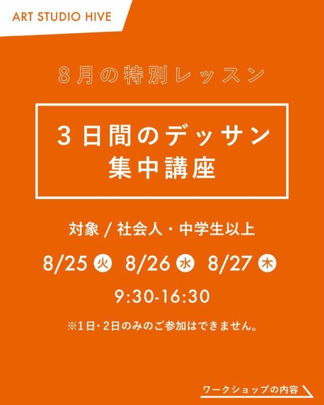 8月の特別レッスン
「３日間のデッサン集中講座」

日時/
事前説明会
8月8日(土) 14:00〜

デッサン集中講座
8月25日(火) 9:30〜16:30 
8月26日(水) 9:30〜16:30 
8月27日(木) 9:30〜16:30

対象/
社会人・中学生以上
HIVE会員外の方もご参加いただけます。

参加費/
ヒアリング＋3日間 / 33,000円(税込)

定員/
5名

内容/
当講座では、これまでアーティスト育成や美術系受験指導で培ってきた「デッサンカ」の考え方と技術を3日間で集中的に指導します。受講者一人ひとりの現在の実力や目標、個性に合わせて課題を組み立てるため、初心者から作家志望・美術系受験を目指す方まで、それぞれに必要な学びを効率よく身につけることができます。
短期間だからこそ得られる集中力と密度の高い指導で、多くの受講者が驚くほどの画力の向上を実感しています。

会場/
ART STUDIO HIVE @artstudiohive 
（長崎市浜町2-25 2F）